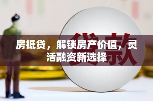 姚安房抵贷，解锁房产价值，灵活融资新选择