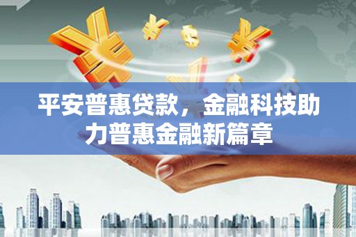 姚安平安普惠贷款，金融科技助力普惠金融新篇章
