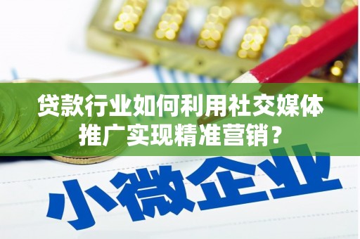 姚安贷款行业如何利用社交媒体推广实现精准营销？