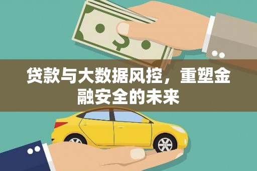 姚安贷款与大数据风控，重塑金融安全的未来