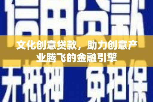 姚安文化创意贷款，助力创意产业腾飞的金融引擎