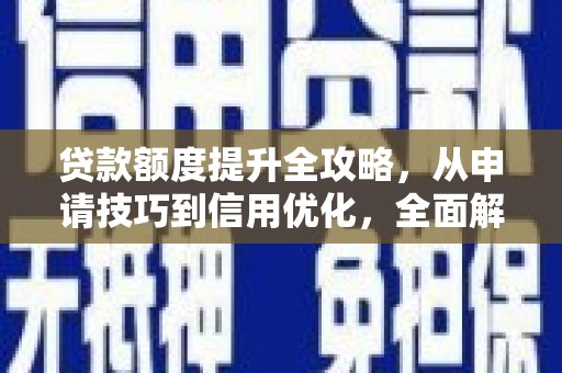 姚安贷款额度提升全攻略，从申请技巧到信用优化，全面解析
