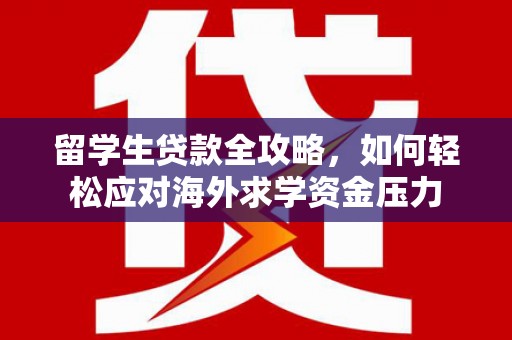 姚安留学生贷款全攻略，如何轻松应对海外求学资金压力