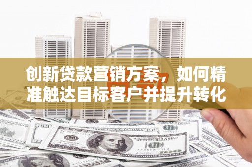 姚安创新贷款营销方案，如何精准触达目标客户并提升转化率