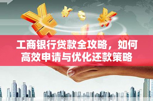 姚安工商银行贷款全攻略，如何高效申请与优化还款策略