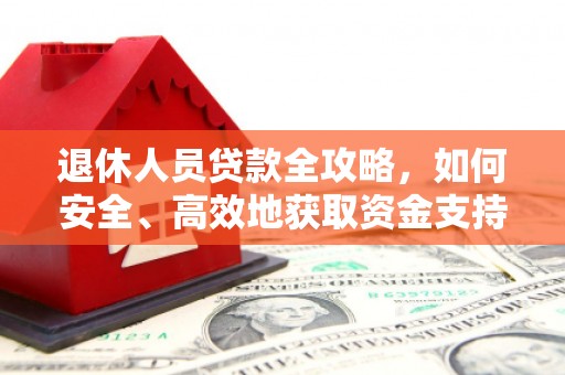 姚安退休人员贷款全攻略，如何安全、高效地获取资金支持
