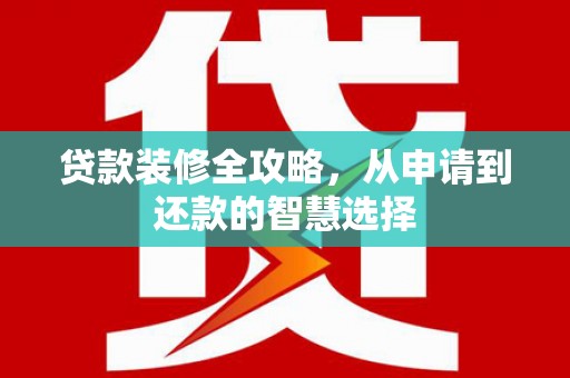 姚安贷款装修全攻略，从申请到还款的智慧选择