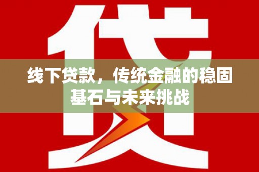 姚安线下贷款，传统金融的稳固基石与未来挑战