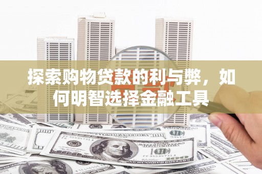 姚安探索购物贷款的利与弊，如何明智选择金融工具