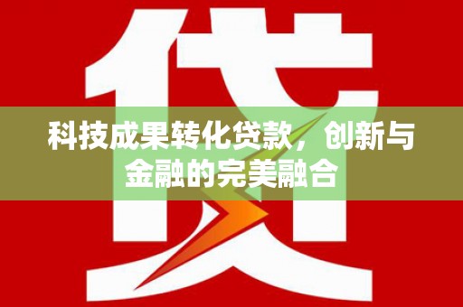 姚安科技成果转化贷款，创新与金融的完美融合