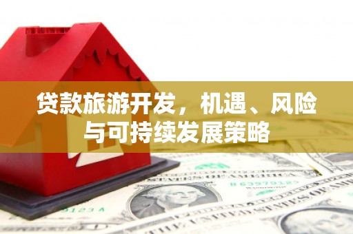 姚安贷款旅游开发，机遇、风险与可持续发展策略