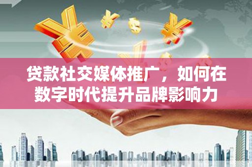 姚安贷款社交媒体推广，如何在数字时代提升品牌影响力