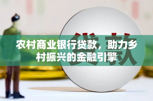 姚安农村商业银行贷款，助力乡村振兴的金融引擎