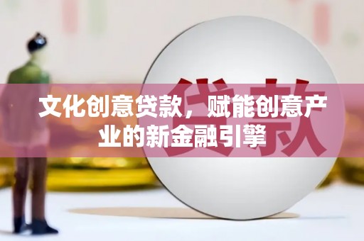 姚安文化创意贷款，赋能创意产业的新金融引擎
