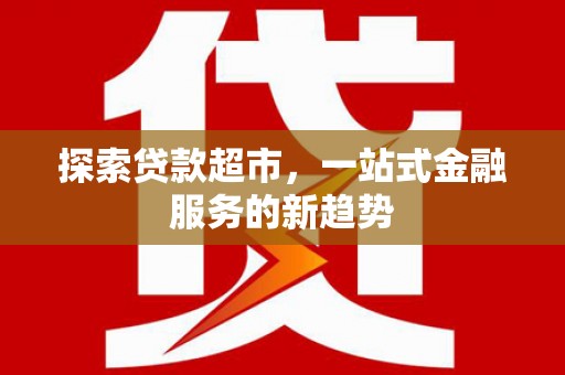 姚安探索贷款超市，一站式金融服务的新趋势