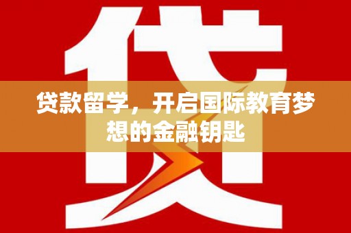 姚安贷款留学，开启国际教育梦想的金融钥匙