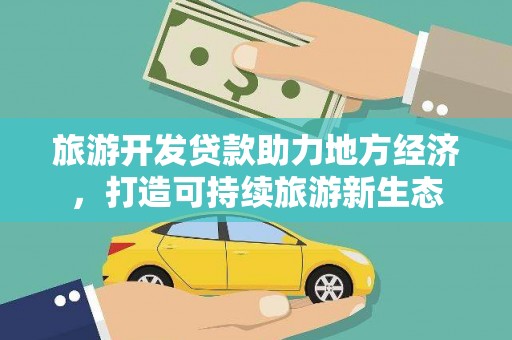 姚安旅游开发贷款助力地方经济，打造可持续旅游新生态