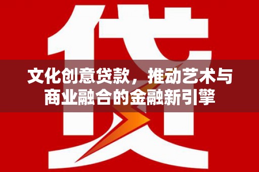 姚安文化创意贷款，推动艺术与商业融合的金融新引擎