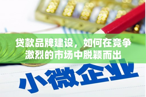姚安贷款品牌建设，如何在竞争激烈的市场中脱颖而出