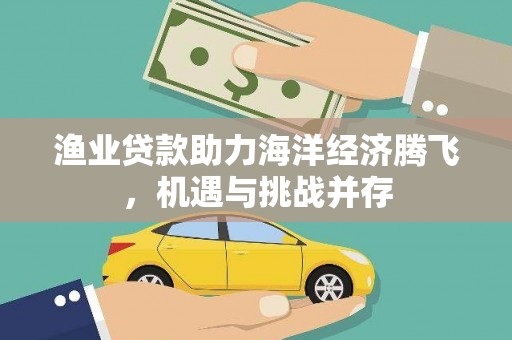 姚安渔业贷款助力海洋经济腾飞，机遇与挑战并存