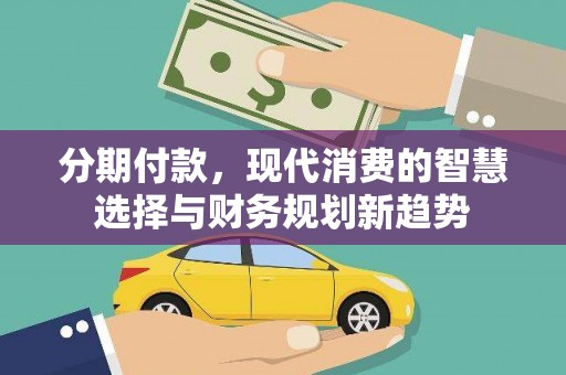 姚安分期付款，现代消费的智慧选择与财务规划新趋势