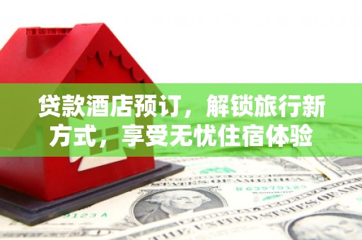 姚安贷款酒店预订，解锁旅行新方式，享受无忧住宿体验