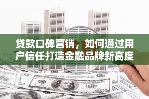 姚安贷款口碑营销，如何通过用户信任打造金融品牌新高度