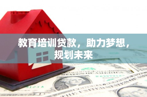姚安教育培训贷款，助力梦想，规划未来