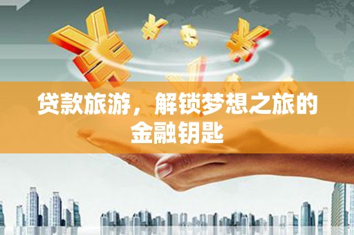 姚安贷款旅游，解锁梦想之旅的金融钥匙