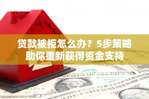 姚安贷款被拒怎么办？5步策略助你重新获得资金支持