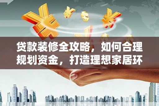 姚安贷款装修全攻略，如何合理规划资金，打造理想家居环境