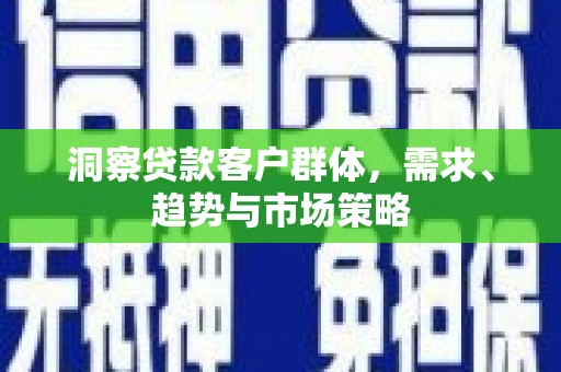 姚安洞察贷款客户群体，需求、趋势与市场策略