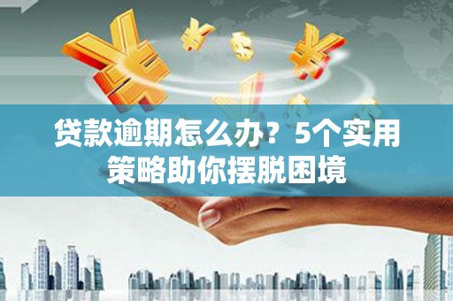 姚安贷款逾期怎么办？5个实用策略助你摆脱困境
