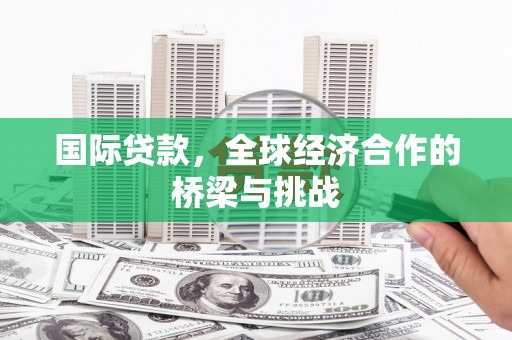 姚安国际贷款，全球经济合作的桥梁与挑战