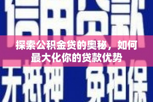 姚安探索公积金贷的奥秘，如何最大化你的贷款优势