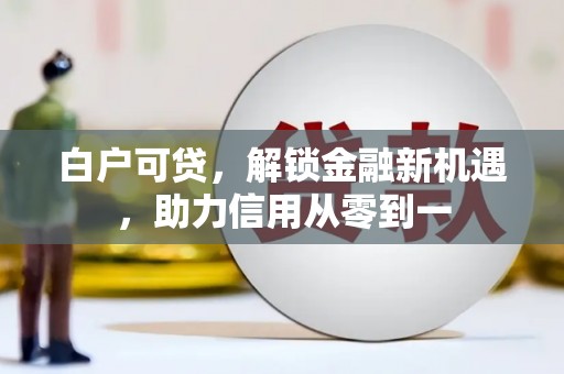 姚安白户可贷，解锁金融新机遇，助力信用从零到一