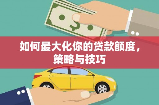 姚安如何最大化你的贷款额度，策略与技巧