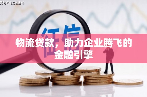 姚安物流贷款，助力企业腾飞的金融引擎
