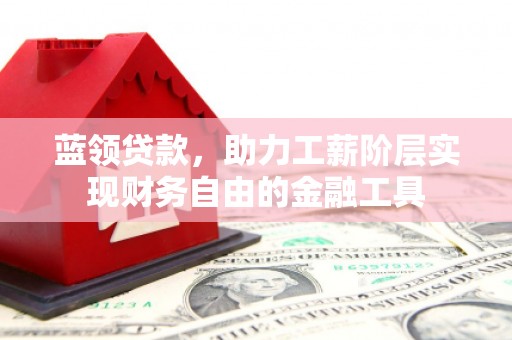 姚安蓝领贷款，助力工薪阶层实现财务自由的金融工具
