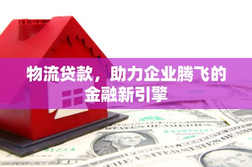 姚安物流贷款，助力企业腾飞的金融新引擎