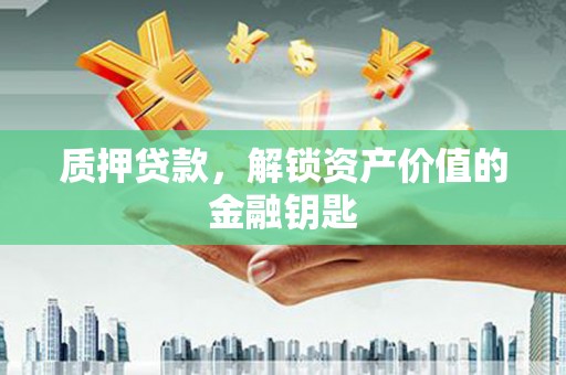 姚安质押贷款，解锁资产价值的金融钥匙
