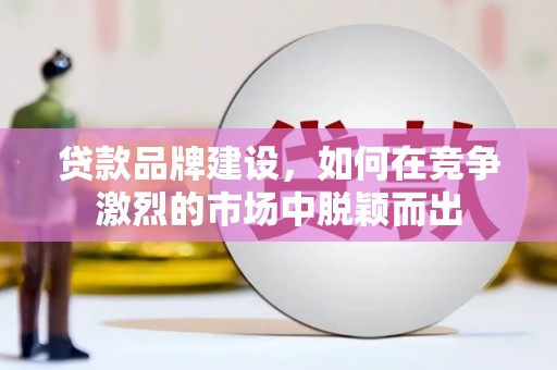 姚安贷款品牌建设，如何在竞争激烈的市场中脱颖而出
