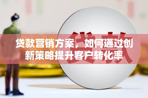 姚安贷款营销方案，如何通过创新策略提升客户转化率