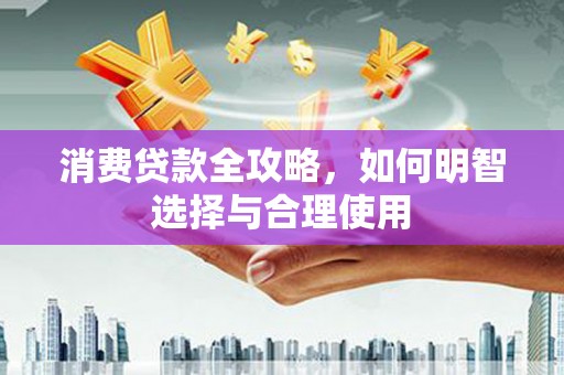 姚安消费贷款全攻略，如何明智选择与合理使用