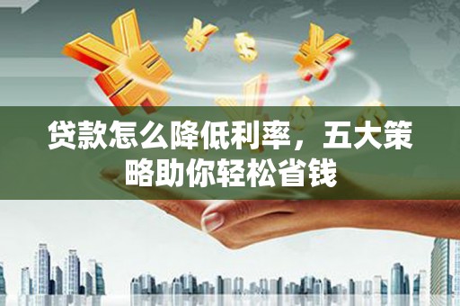 姚安贷款怎么降低利率，五大策略助你轻松省钱