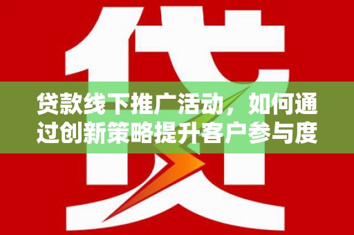 姚安贷款线下推广活动，如何通过创新策略提升客户参与度