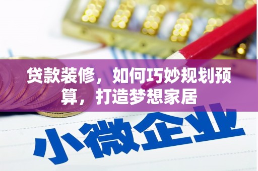 姚安贷款装修，如何巧妙规划预算，打造梦想家居