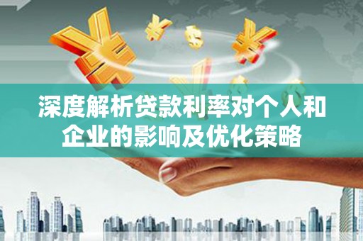 姚安深度解析贷款利率对个人和企业的影响及优化策略