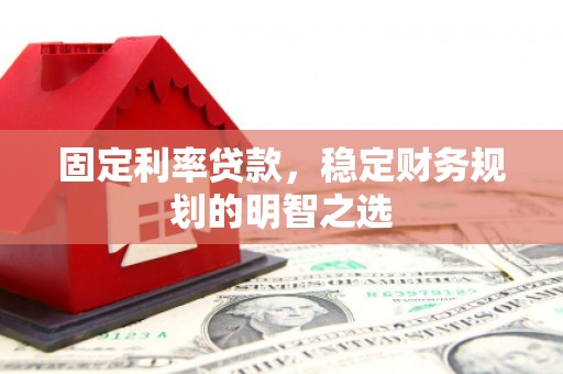 姚安固定利率贷款，稳定财务规划的明智之选