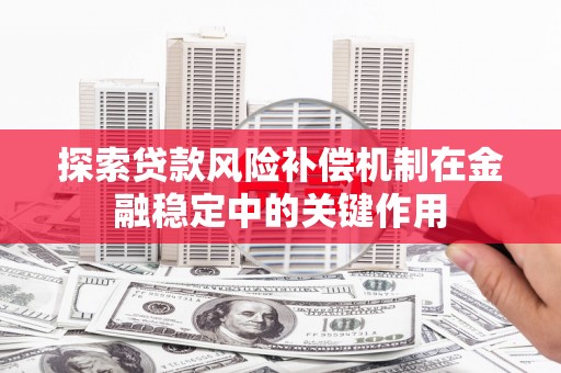 姚安探索贷款风险补偿机制在金融稳定中的关键作用